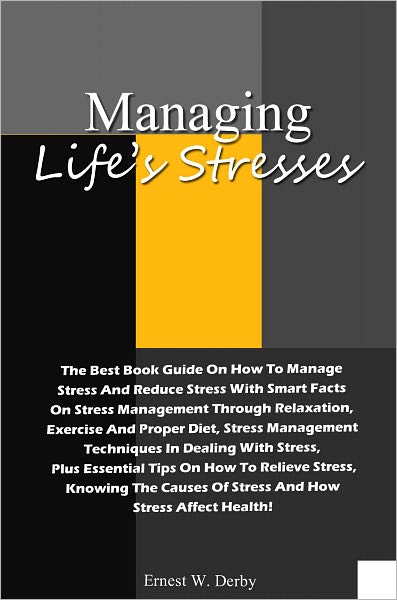 Managing Life’s Stresses: The Best Book Guide On How To Manage Stress And Reduce Stress With Smart Facts On Stress Management Through Relaxation, Exercise And Proper Diet, Stress Management Techniques In Dealing With Stress, Plus Essential Tips On