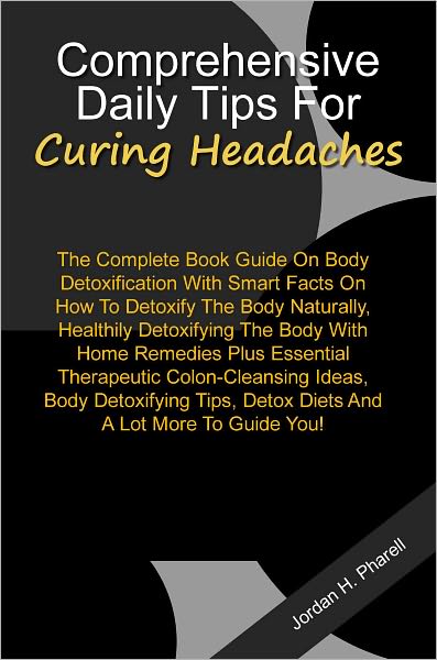 Comprehensive Daily Tips For Curing Headaches: The Best Book Guide On How To Stop Headaches Successfully Through Helpful Headache Remedies And 101 Everyday Tips On How To Prevent And Treat Headaches Effectively, Plus Smart Facts On The Types Of Headaches