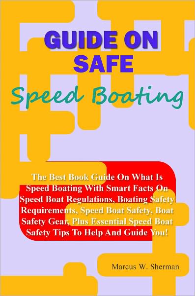 Guide On Safe Speed Boating: The Best Book Guide On What Is Speed Boating With Smart Facts On Speed Boat Regulations, Boating Safety Requirements, Speed Boat Safety, Boat Safety Gear, Plus Essential Speed Boat Safety Tips To Help And Guide You!