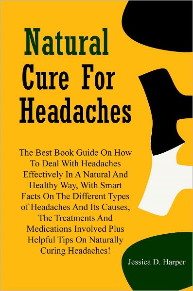 Natural Cure For Headaches: The Best Book Guide On How To Deal With Headaches Effectively In A Natural And Healthy Way, With Smart Facts On The Different Types of Headaches And Its Causes, The Treatments And Medications Involved Plus Helpful Tips..
