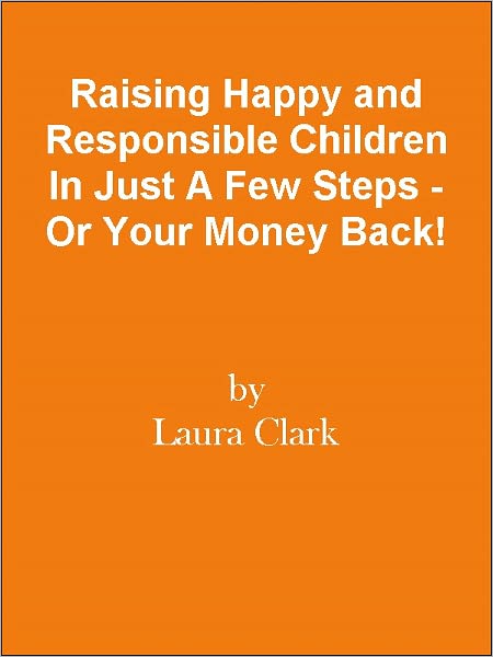 Raising Happy and Responsible Children In Just A Few Steps - Or Your Money Back!