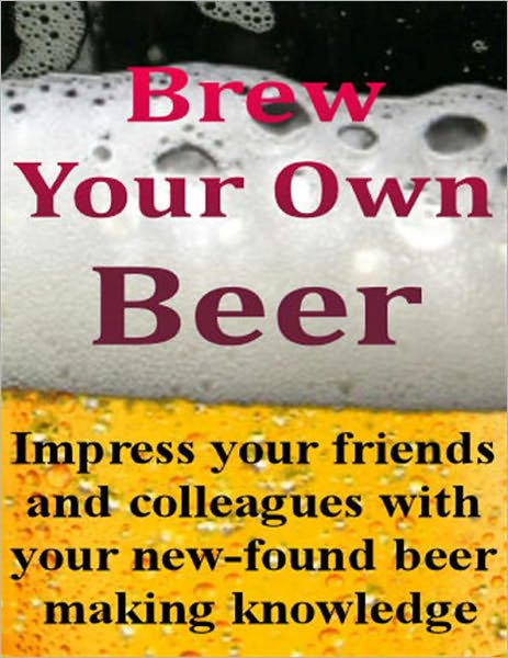 Brew Your Own Beer - Over 600 Thirst Quenching Beer Recipes