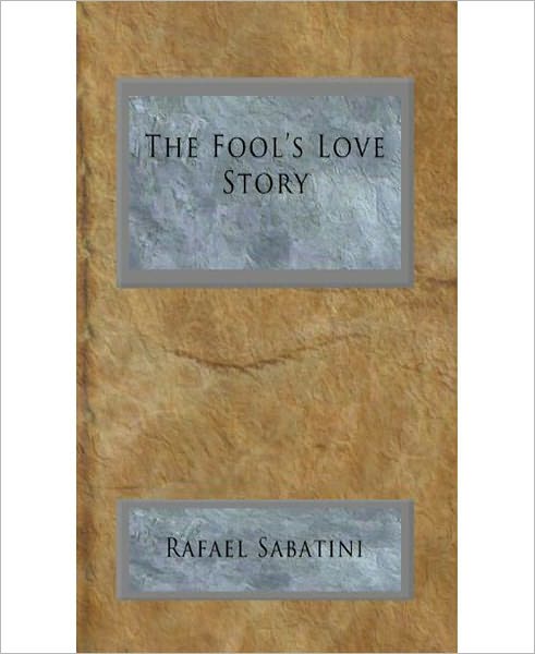 The Fool’s Love Story: A Romance/Short Story Classic By Rafael Sabatini!