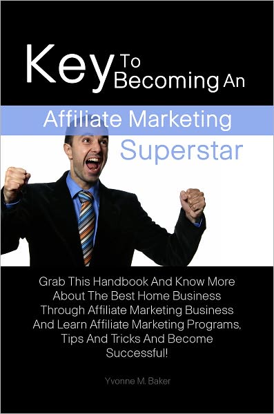 Key To Becoming An Affiliate Marketing Superstar: Grab This Handbook And Know More About The Best Home Business Through Affiliate Marketing Business And Learn Affiliate Marketing Programs, Tips And Tricks And Become Successful!