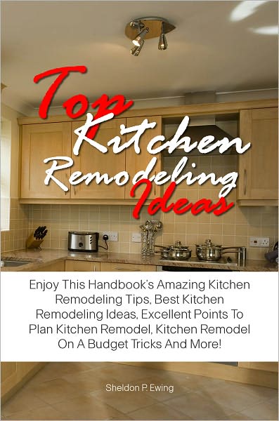 Top Kitchen Remodeling Ideas: Enjoy This Handbook’s Amazing Kitchen Remodeling Tips, Best Kitchen Remodeling Ideas, Excellent Points To Plan Kitchen Remodel, Kitchen Remodel On A Budget Tricks And More!