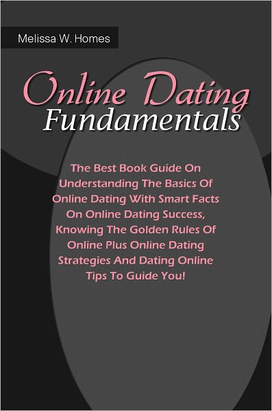 Online Dating Fundamentals: The Best Book Guide On Understanding The Basics Of Online Dating With Smart Facts On Online Dating Success, Knowing The Golden Rules Of Online Plus Online Dating Strategies And Dating Online Tips To Guide You!