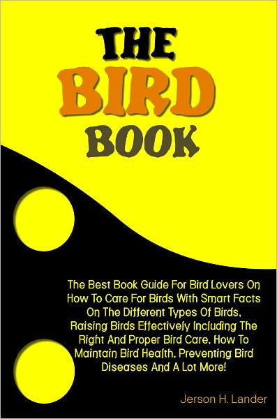 The Bird Book: The Best Book Guide For Bird Lovers On How To Care For Birds With Smart Facts On The Different Types Of Birds, Raising Birds Effectively Including The Right And Proper Bird Care, How To Maintain Bird Health, Preventing Bird Diseases