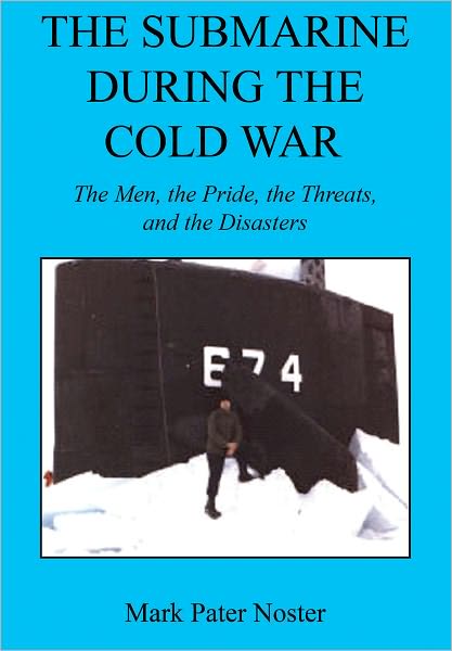 The Submarine During the Cold War - The Men, the Pride, the Threats, and the Disasters