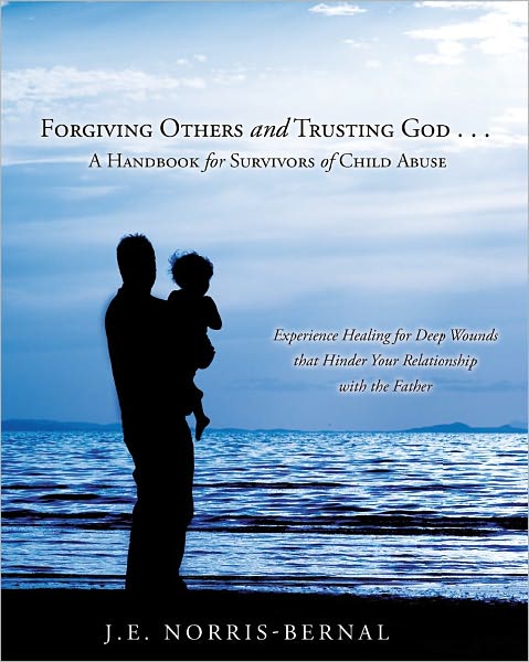 Forgiving Others and Trusting God . . . A Handbook for Survivors of Child Abuse Experience Healing