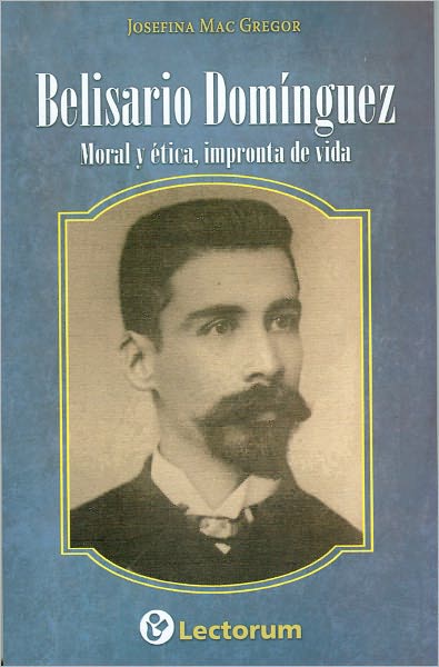 Belisario Dominguez. Moral y etica, impronta de vida