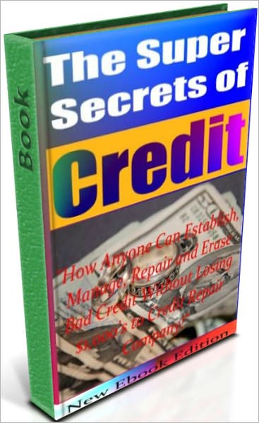 The Super Secrets Of Credit - How Anyone Can Establish, Manage, Repair and Erase Bad Credit Without Losing $1,000s to Credit Repair Company!