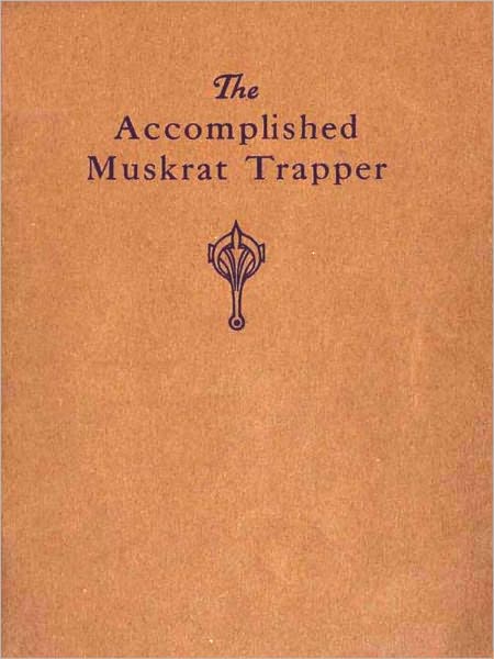 The Accomplished Muskrat Trapper: A Book on Trapping for Amateurs [Illustrated]
