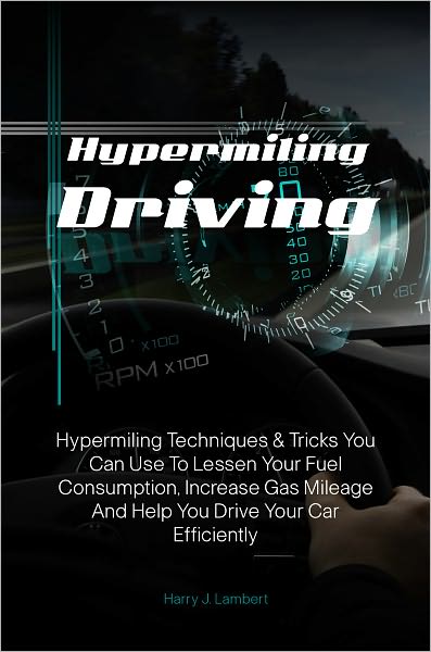Hypermiling Driving: Hypermiling Techniques & Tricks You Can Use To Lessen Your Fuel Consumption, Increase Gas Mileage And Help You Drive Your Car Efficiently