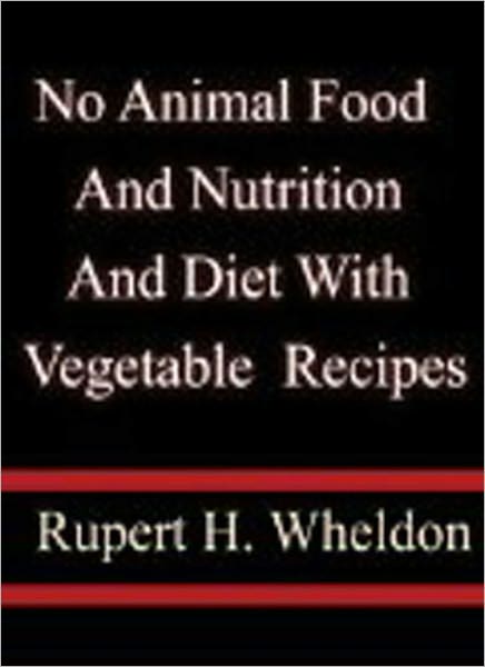 No Animal Food and Nutrition and Diet with Vegetable Recipes: A Cookng/Health Classic By Rupert H. Wheldon!