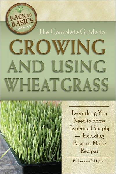 The Complete Guide to Growing and Using Wheatgrass: Everything You Need to Know Explained Simply - Including Easy-to-Make Recipes