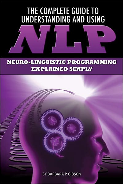 The Complete Guide to Understanding and Using NLP: Neuro-Linguistic Programming Explained Simply