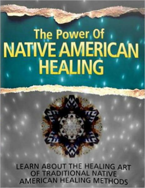 The Power of Native American Healing: Learn About The Healing Art of Traditional Native American Healing Methods