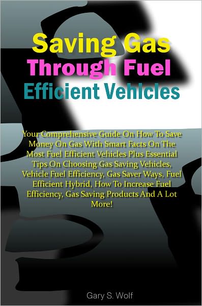 Saving Gas Through Fuel Efficient Vehicles: Your Comprehensive Guide On How To Save Money On Gas With Smart Facts On The Most Fuel Efficient Vehicles Plus Essential Tips On Choosing Gas Saving Vehicles,Vehicle Fuel Efficiency,Gas Saver Ways,Fuel Efficient