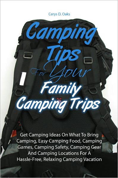 Camping Tips For Your Family Camping Trips: Get Camping Ideas On What To Bring Camping, Easy Camping Food, Camping Games, Camping Safety, Camping Gear And Camping Locations For A Hassle-Free, Relaxing Camping Vacation