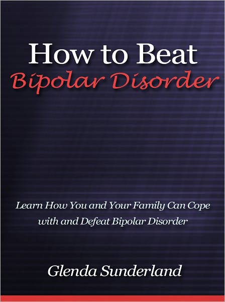 How to Beat Bipolar Disorder - Learn How You and Your Family Can Cope with and Defeat Bipolar Disorder