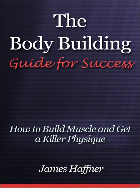 The Body Building Guide for Success - How to Build Muscle and Get a Killer Physique