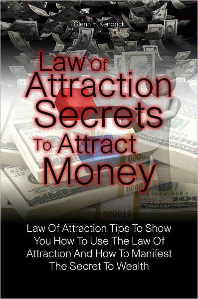 Law Of Attraction Secrets To Attract Money: Law Of Attraction Tips To Show You How To Use The Law Of Attraction And How To Manifest The Secret To Wealth