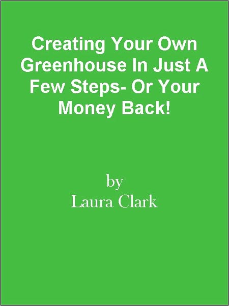 Creating Your Own Greenhouse In Just A Few Steps- Or Your Money Back!