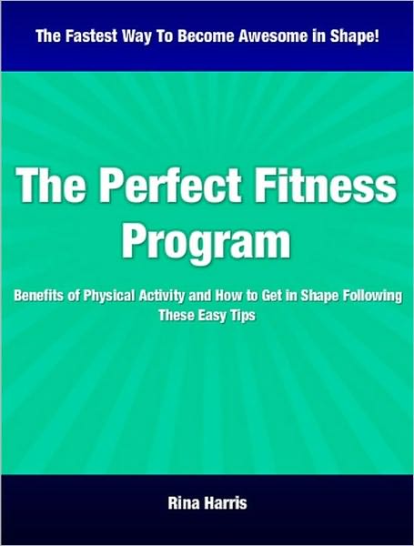 The Perfect Fitness Program:Benefits of Physical Activity and How To Get In Shape Following These Easy Fitness Tips