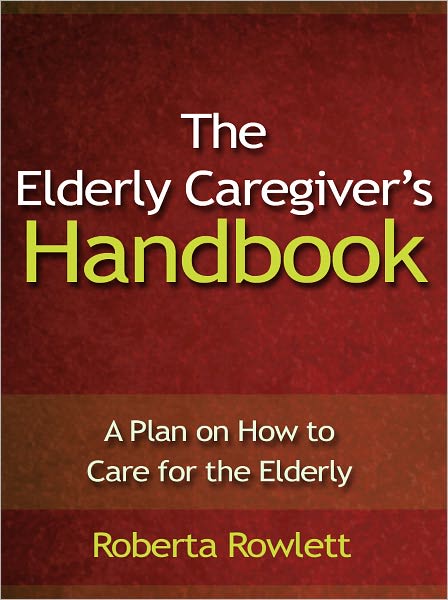 The Elderly Caregiver’s Handbook - A Plan on How to Care for the Elderly