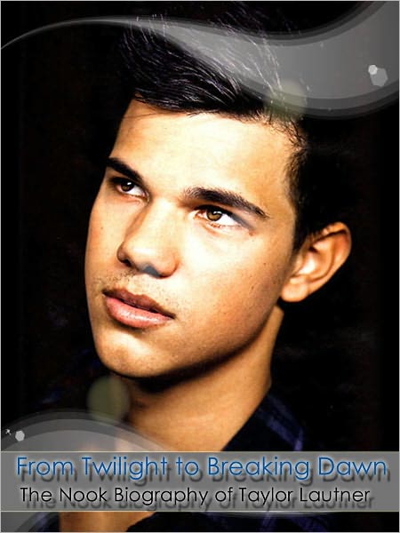 From Twilight to Breaking Dawn: The Nook Biography of Taylor Lautner