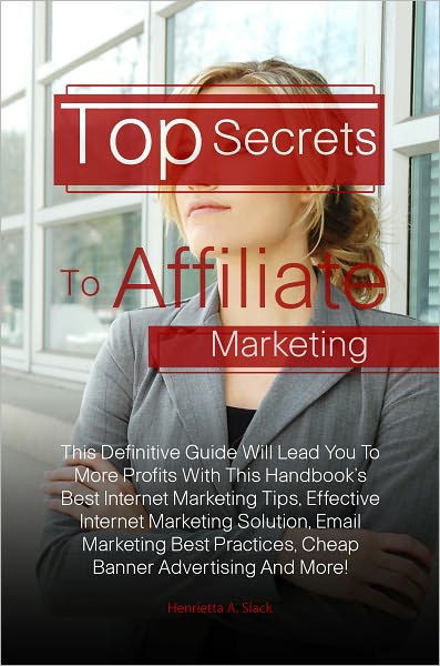 Top Secrets To Affiliate Marketing: This Definitive Guide Will Lead You To More Profits With This Handbook’s Best Internet Marketing Tips, Effective Internet Marketing Solution, Email Marketing Best Practices, Cheap Banner Advertising And More!
