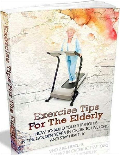 Exercise Tips for the Elderly - How to Build you Strengths in the Golden Years in Order to Live Long and Stay Healthy
