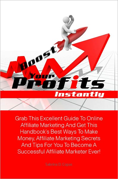 Boost Your Profits Instantly: Grab This Excellent Guide To Online Affiliate Marketing And Get This Handbook’s Best Ways To Make Money, Affiliate Marketing Secrets And Tips For You To Become A Successful Affiliate Marketer Ever!