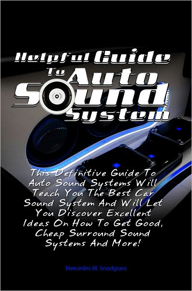 Helpful Guide To Auto Sound System: This Definitive Guide To Auto Sound Systems Will Teach You The Best Car Sound System And Will Let You Discover Excellent Ideas On How To Get Good, Cheap Surround Sound Systems And More!