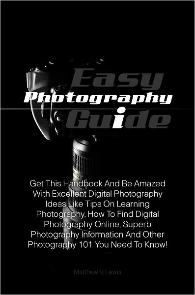 Easy Photography Guide: Get This Handbook And Be Amazed With Excellent Digital Photography Ideas Like Tips On Learning Photography, How To Find Digital Photography Online, Superb Photography Information And Other Photography 101 You Need To Know!