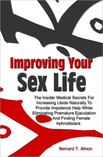 Improving Your Sex Life: The Insider Medical Secrets For Increasing Libido Naturally To Provide Impotence Help While Eliminating Premature Ejaculation And Finding Female Aphrodisiacs