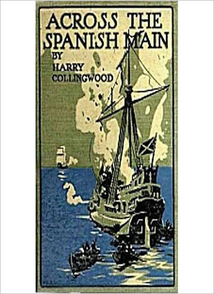 Across The Spanish Main: A Tale of the Sea in the Days of Queen Bess! A Classic Pirate/Adventure Tale By Harry Collingwood!