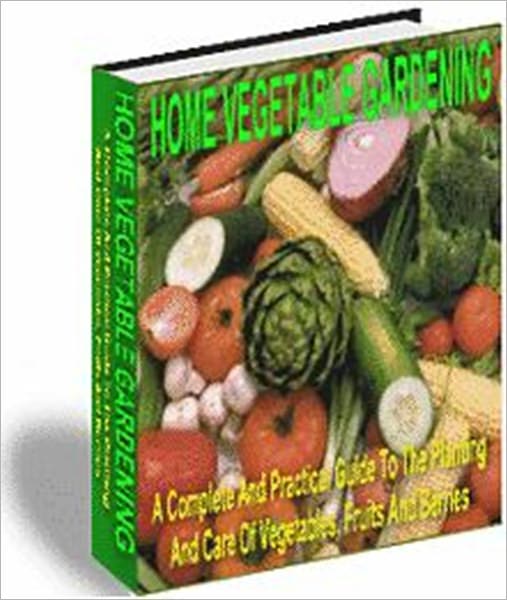 Practical & Efficient Gardening - Home Vegetable Garden - A Complete and Practical Guide to the Planting and Care of Vegetables, Fruits and Berries
