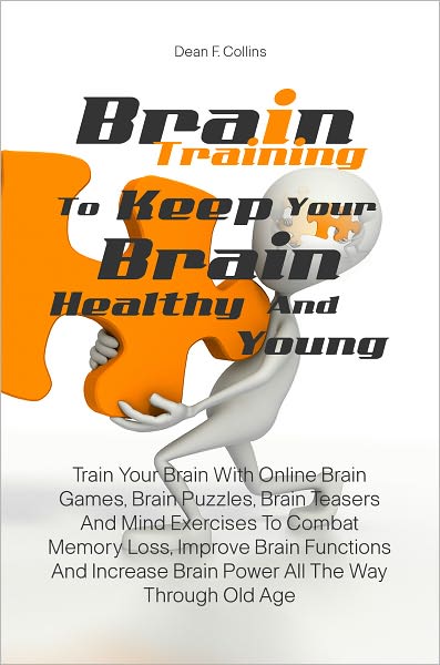 Brain Training To Keep Your Brain Healthy and Young: Train Your Brain With Online Brain Games, Brain Puzzles, Brain Teasers And Mind Exercises To Combat Memory Loss, Improve Brain Functions And Increase Brain Power All The Way Through Old Age