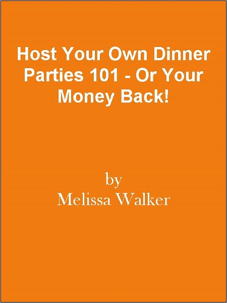 Host Your Own Dinner Parties 101 - Or Your Money Back!