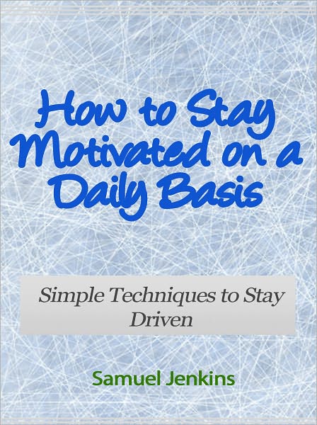 How to Stay Motivated on a Daily Basis - Simple Techniques to Stay Driven