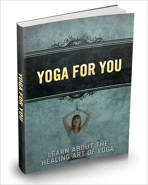 Yoga For You: "Learn About The Healing Art Of Yoga And Discover How This Simple Art Form Of Exercise Can Strengthen Your Body And Boost Your Health!"