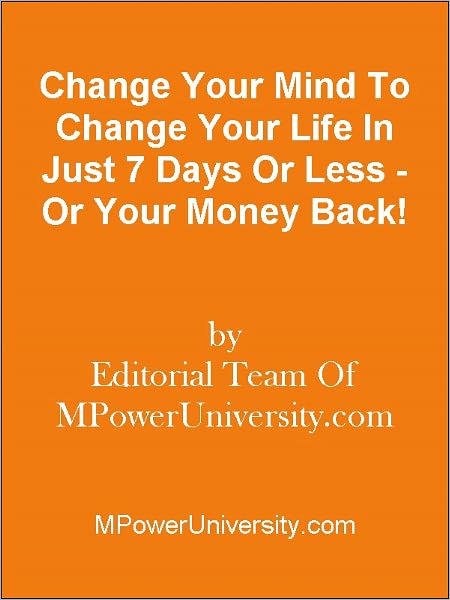 Change Your Mind To Change Your Life In Just 7 Days Or Less - Or Your Money Back!