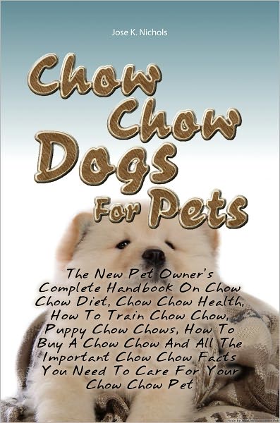 Chow Chow Dogs For Pets: The New Pet Owner’s Complete Handbook On Chow Chow Diet, Chow Chow Health, How To Train Chow Chow, Puppy Chow Chows, How To Buy A Chow Chow And All The Important Chow Chow Facts You Need To Care For Your Chow Chow Pet