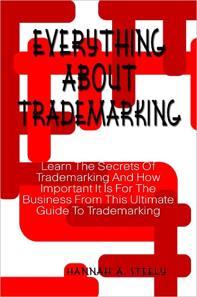Everything About Trademarking: Learn The Secrets Of Trademarking And How Important It Is For The Business From This Ultimate Guide To Trademarking