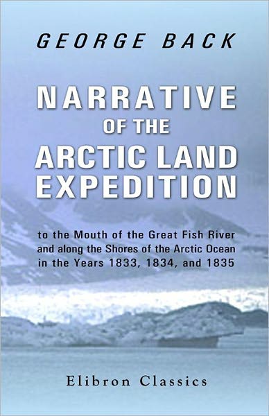 Narrative of the Arctic Land Expedition to the Mouth of the Great Fish River, and along the Shores of the Arctic Ocean, in the Years 1833, 1834, and 1835.