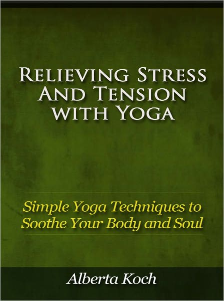 Relieving Stress and Tension with Yoga - Simple Yoga Techniques to Soothe Your Body and Soul