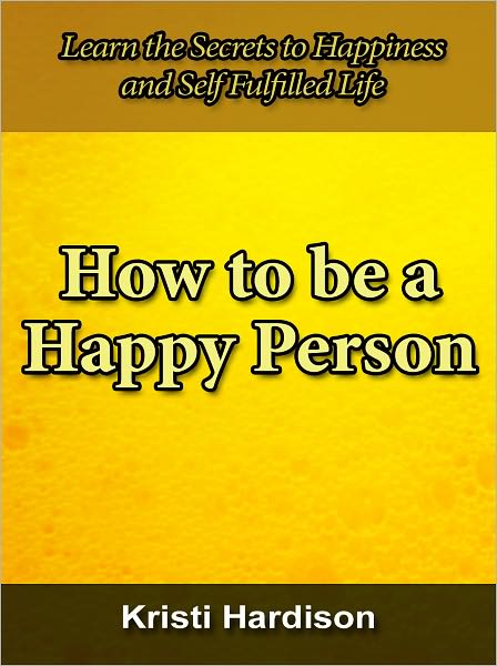 How to Become a Happy Person - Learn the Secrets to Happiness and Self Fulfilled Life