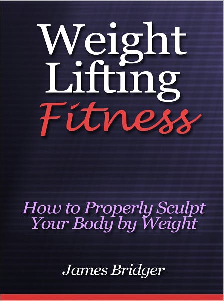 Weight Lifting Fitness - How to Properly Sculpt Your Body by Weight Lifting