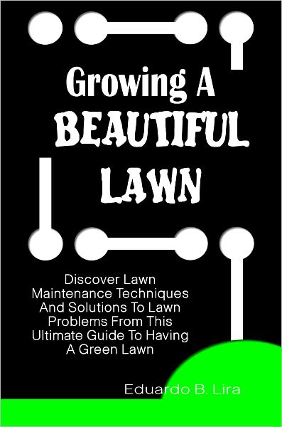 Growing A Beautiful Lawn: Discover Lawn Maintenance Techniques And Solutions To Lawn Problems From This Ultimate Guide To Having A Green Lawn
